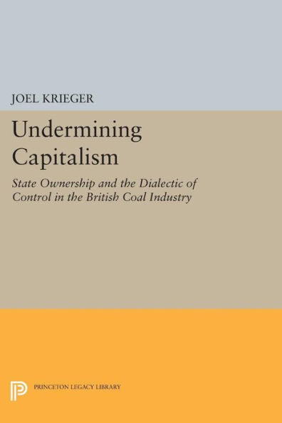 Undermining Capitalism: State Ownership And The Dialectic Of Control In The British Coal Industry (Princeton Legacy Library, 729)