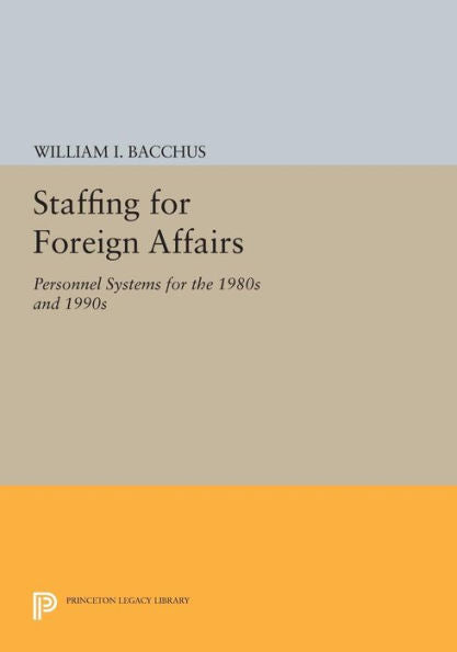 Staffing For Foreign Affairs: Personnel Systems For The 1980S And 1990S (Princeton Legacy Library, 407)