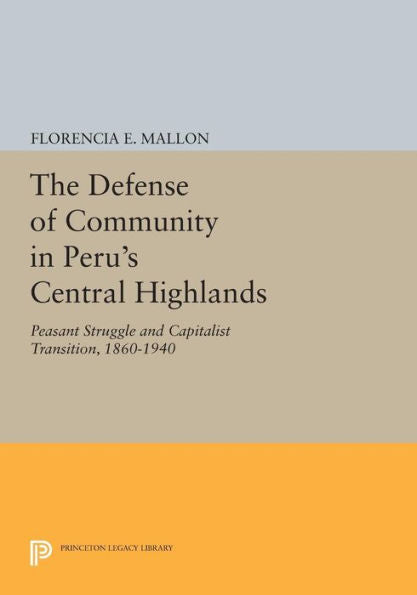 The Defense Of Community In Peru'S Central Highlands: Peasant Struggle And Capitalist Transition, 1860-1940 (Princeton Legacy Library, 743)