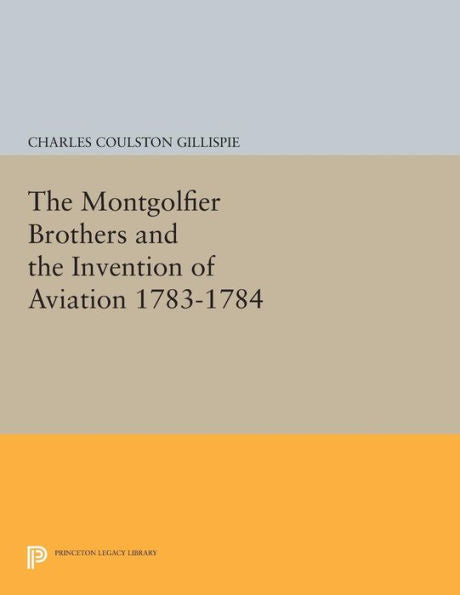 The Montgolfier Brothers And The Invention Of Aviation 1783-1784: With A Word On The Importance Of Ballooning For The Science Of Heat And The Art Of Building Railroads (Princeton Legacy Library, 684)