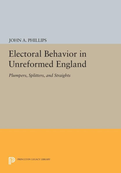 Electoral Behavior In Unreformed England: Plumpers, Splitters, And Straights (Princeton Legacy Library, 693)