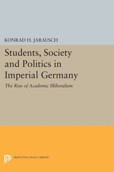 Students, Society And Politics In Imperial Germany: The Rise Of Academic Illiberalism (Princeton Legacy Library, 719)