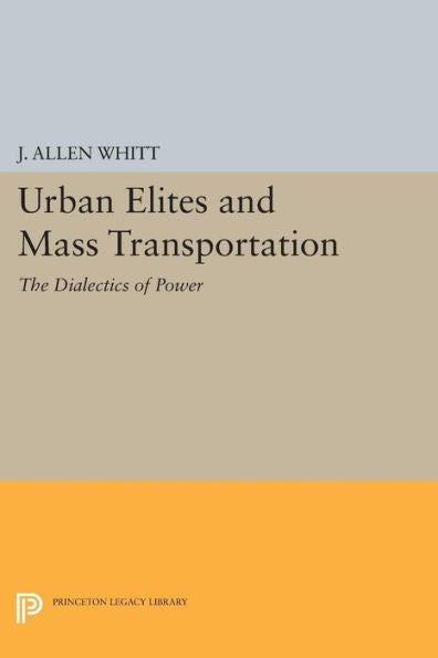 Urban Elites And Mass Transportation: The Dialectics Of Power (Princeton Legacy Library, 526)