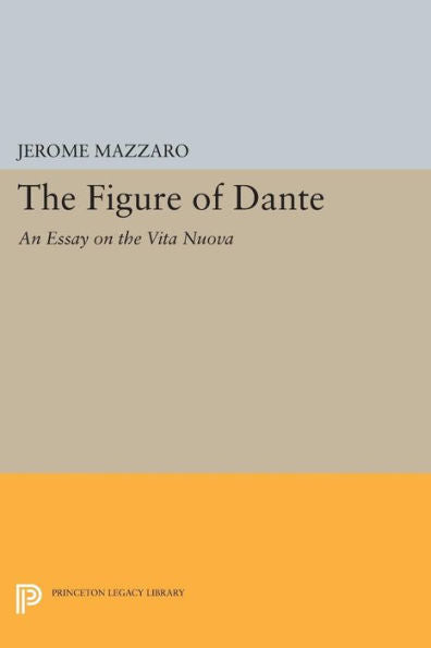 The Figure Of Dante: An Essay On The Vita Nuova (Princeton Essays In Literature)