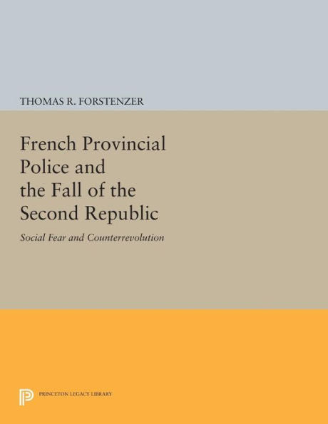 French Provincial Police And The Fall Of The Second Republic: Social Fear And Counterrevolution (Princeton Legacy Library, 389)