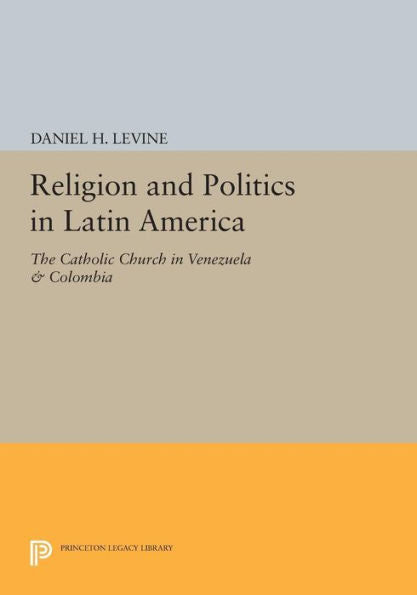 Religion And Politics In Latin America: The Catholic Church In Venezuela & Colombia (Princeton Legacy Library, 52)