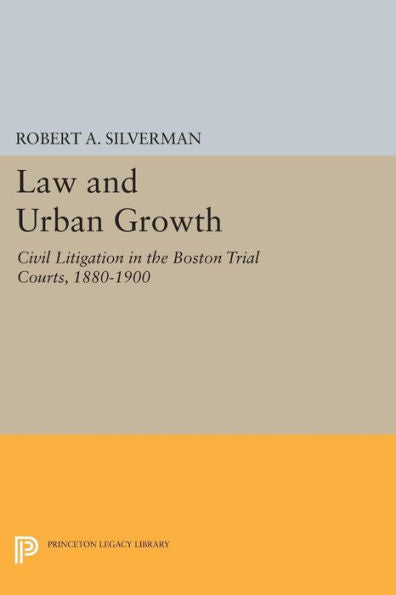 Law And Urban Growth: Civil Litigation In The Boston Trial Courts, 1880-1900 (Princeton Legacy Library, 598)