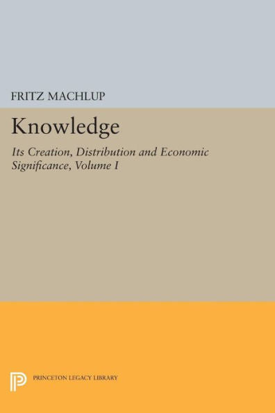 Knowledge: Its Creation, Distribution And Economic Significance, Volume I: Knowledge And Knowledge Production (Princeton Legacy Library, 741)