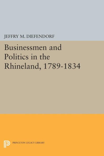 Businessmen And Politics In The Rhineland, 1789-1834 (Princeton Legacy Library, 987)