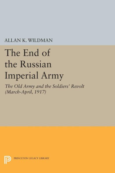 The End Of The Russian Imperial Army: The Old Army And The Soldiers' Revolt (March-April, 1917) (Princeton Legacy Library, 530)