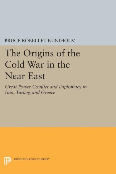 The Origins Of The Cold War In The Near East: Great Power Conflict And Diplomacy In Iran, Turkey, And Greece (Princeton Legacy Library, 732)