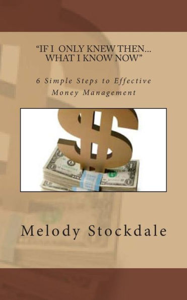 If I Only Knew Then... What I Know Now: 6 Simple Steps To Effective Money Management