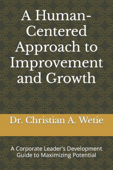 A Human Centered Approach To Improvement And Growth: A Corporate Leader'S Development Guide To Maximizing Potential