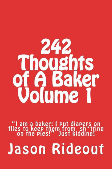 242 Thoughts Of A Baker Volume 1: "I Am A Baker; I Put Diapers On Flies To Keep Them From Sh*Tting On The Pies!" Just Kidding!
