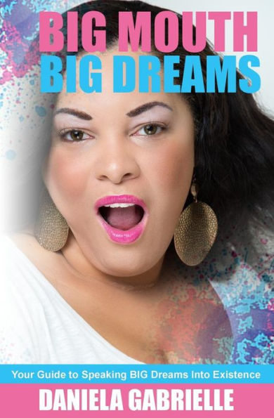 Big Mouth Big Dreams: Your Guide To Speaking Big Dreams Into Existence
