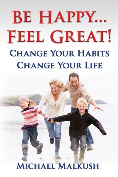 Be Happy...Feel Great: Change Your Habits, Change Your Life