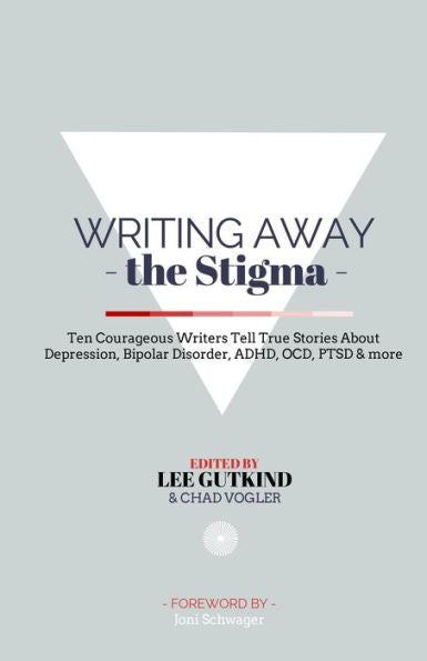 Writing Away The Stigma: Ten Courageous Writers Tell True Stories About Depression, Bipolar Disorder, Adhd, Ocd, Ptsd & More