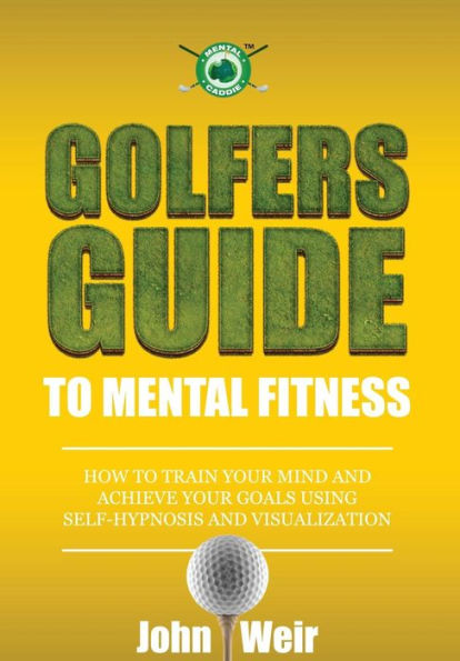 Golfers Guide To Mental Fitness: How To Train Your Mind And Achieve Your Goals Using Self-Hypnosis And Visualization