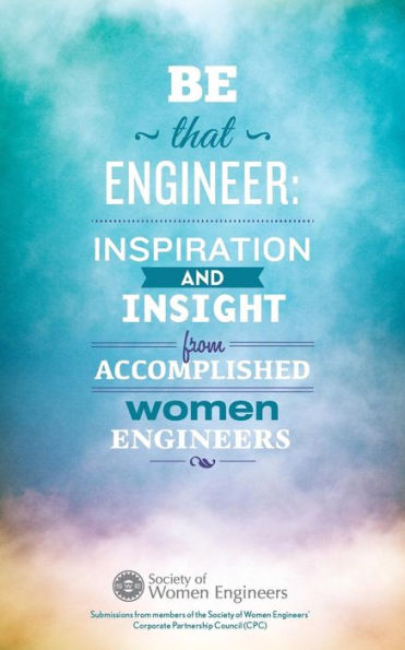 Be That Engineer: Inspiration And Insight From Accomplished Women Engineers: Submissions From Members Of The Society Of Women Engineers' Corporate Partnership Council (Cpc)