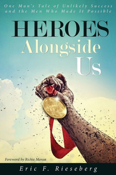Heroes Alongside Us: One Man'S Tale Of Unlikely Success And The Men Who Made It Possible