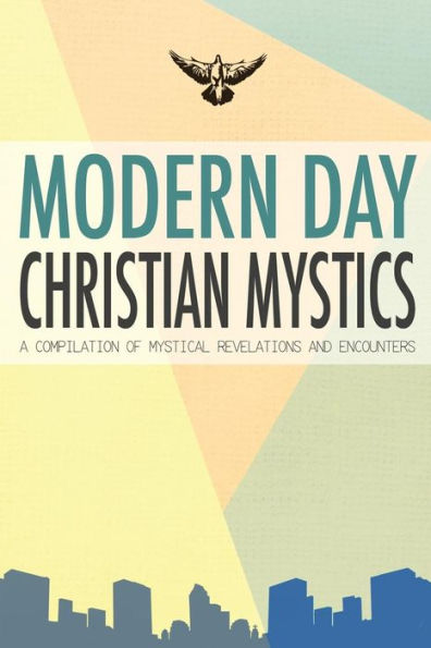 Modern Day Christian Mystics: A Compilation Of Mystical Revelations And Encounters