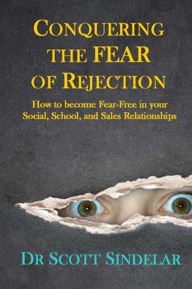Conquering The Fear Of Rejection: How To Become Fear-Free In Your Social, School And Sales Relationships