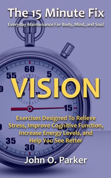 The 15 Minute Fix: Vision: Exercises Designed To Relieve Stress, Improve Cognitive Function, Increase Energy Levels, And Help You See Better