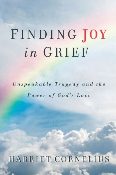 Finding Joy In Grief: Unspeakable Tragedy And The Power Of God'S Love