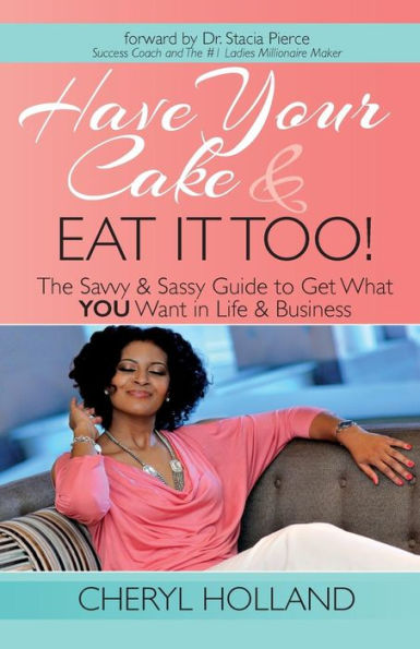 Have Your Cake And Eat It Too!: The Savvy & Sassy Guide To Get What You Want In Life & Business
