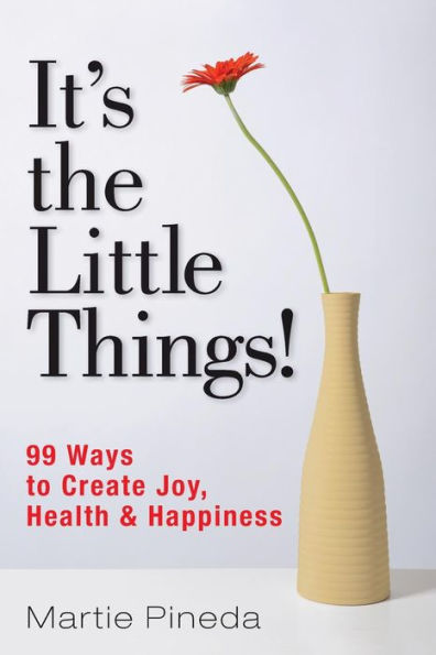 It'S The Little Things!: 99 Ways To Create Joy, Health & Happiness