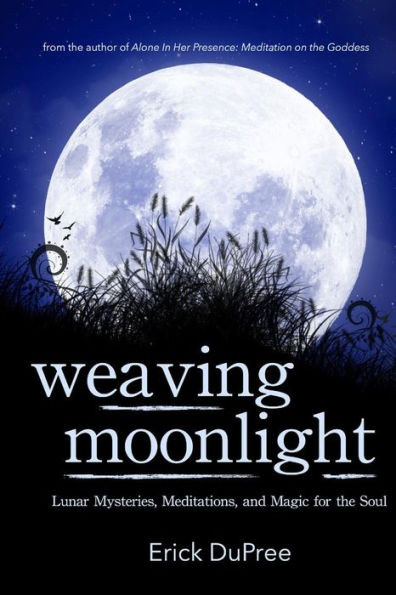 Weaving Moonlight: Lunar Mysteries, Meditations, And Magic For The Soul