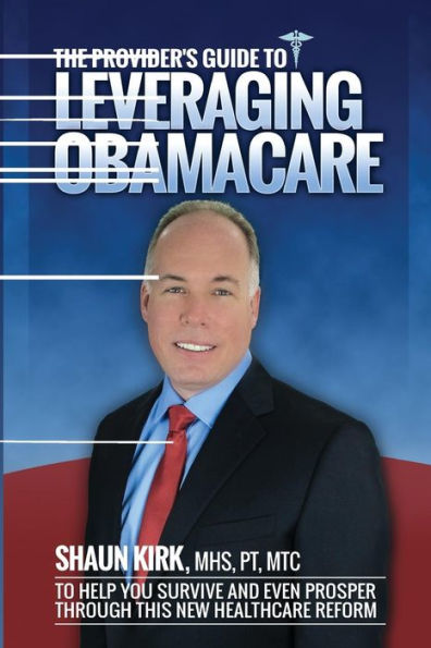 The Provider'S Guide To Leveraging Obamacare: To Help You Survive And Even Prosper Through This New Healthcare Reform