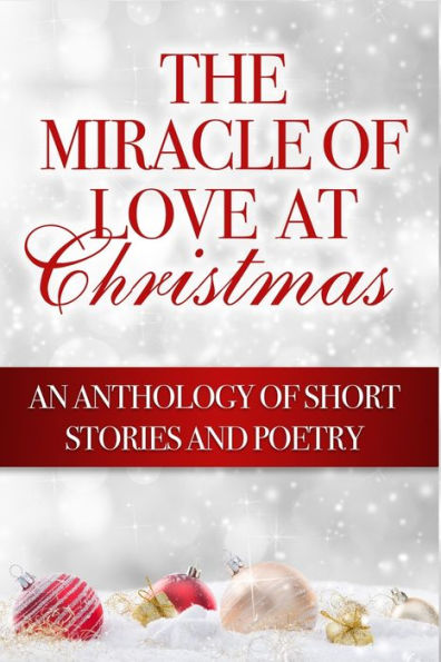 The Miracle Of Love At Christmas: An Anthology Of Short Stories And Poetry