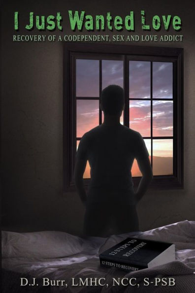 I Just Wanted Love: Recovery Of A Codependent, Sex And Love Addict