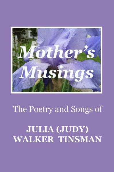 Mother'S Musings: The Poetry And Songs Of Julia (Judy) Walker Tinsman