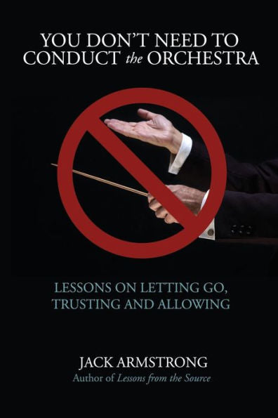 You Don'T Need To Conduct The Orchestra!: Lessons On Letting Go, Trusting And Allowing