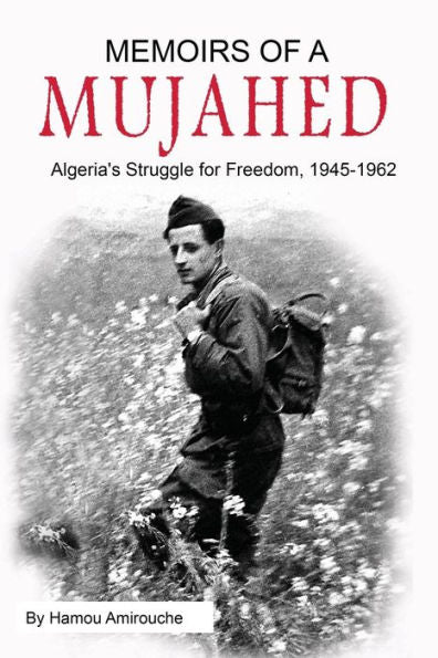Memoirs Of A Mujahed: Algeria'S Struggle For Freedom, 1945-1962