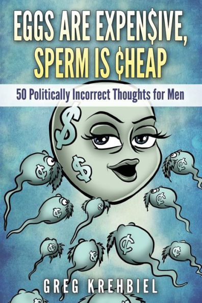 Eggs Are Expensive, Sperm Is Cheap: 50 Politically Incorrect Thoughts For Men