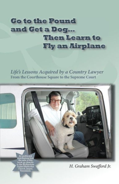 Go To The Pound And Get A Dog Then Learn To Fly An Airplane: Life'S Lessons Acquired By A Country Lawyer From The Courthouse Square To The Supreme Court