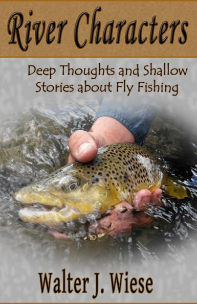 River Characters: Deep Thoughts And Shallow Stories About Fly Fishing