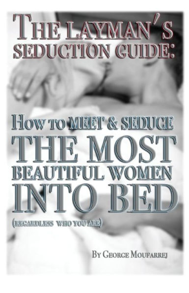 The Layman'S Seduction Guide: How To Meet & Seduce The Most Beautiful Women