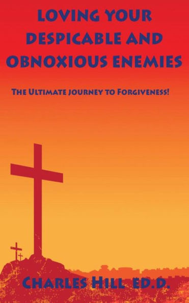 Loving Your Obnoxious And Disgusting Enemies: The Ultimate Journey To Forgiveness