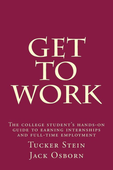 Get To Work: The College Student's Hands-On Guide To Earning Internships And Full-Time Employment