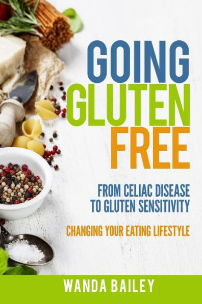 Going Gluten Free: From Gluten Sensitivity To Celiac Disease ? Change Your Eating Lifestyle