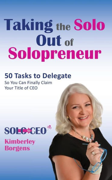 Taking The Solo Out Of Solopreneur: 50 Tasks To Delegate So You Can Finally Claim Your Title Of Ceo