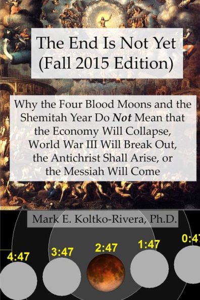 The End Is Not Yet (Fall 2015 Edition): Why The Four Blood Moons And The Shemitah Year Do Not Mean That The Economy Will Collapse, World War Iii Will ... Shall Arise, Or The Messiah Will Come