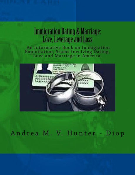 Immigration Dating & Marriage: Love, Leverage And Loss - An Informative Book On Immigration Exploitation, Scams Involving Dating, Love And Marriage In America