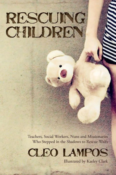 Rescuing Children: Teachers, Social Workers, Nuns And Missionaries Who Stepped In The Shadows To Rescue Waifs - 9780692618011