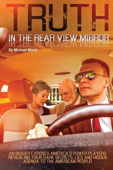 Truth In The Rear View Mirror: An Insider Exposes Americas Power Players Revealing Their Dark Secrets, Lies And Hidden Agenda To The American People!