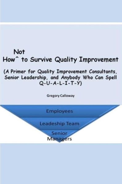 How Not To Survive Quality Improvement: A Primer For Quality Improvement Consultants, Senior Leadership, And Anybody Who Can Spell Q-U-A-L-I-T-Y